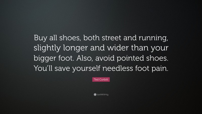 Ted Corbitt Quote: “Buy all shoes, both street and running, slightly longer and wider than your bigger foot. Also, avoid pointed shoes. You’ll save yourself needless foot pain.”