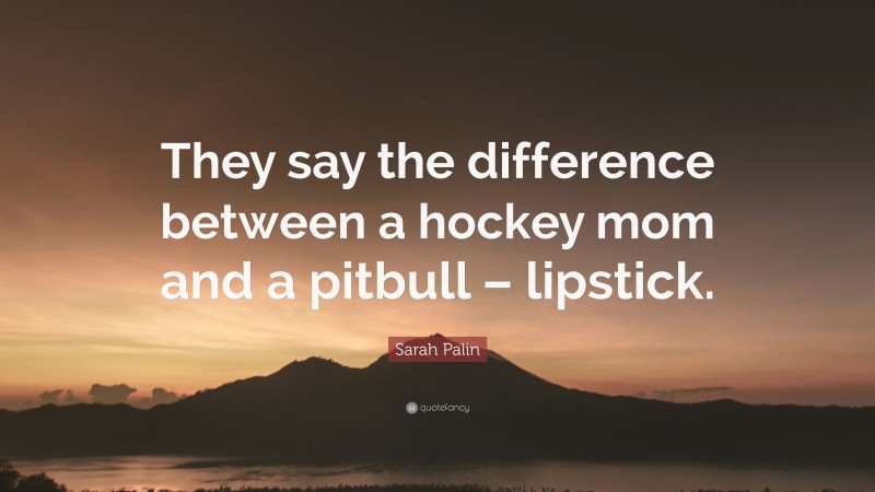 Sarah Palin Quote: “They say the difference between a hockey mom and a pitbull – lipstick.”