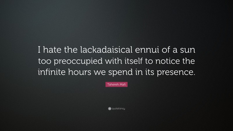 Tahereh Mafi Quote: “I hate the lackadaisical ennui of a sun too preoccupied with itself to notice the infinite hours we spend in its presence.”