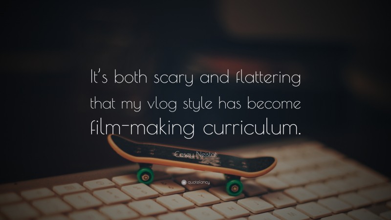 Casey Neistat Quote: “It’s both scary and flattering that my vlog style has become film-making curriculum.”