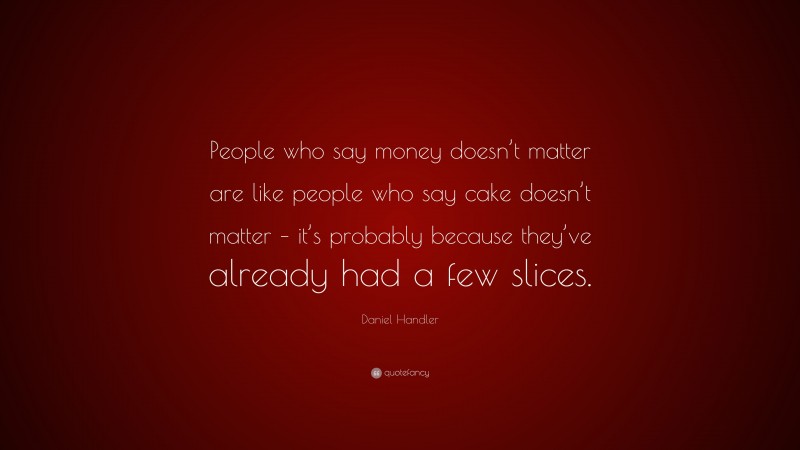 Daniel Handler Quote: “People who say money doesn’t matter are like people who say cake doesn’t matter – it’s probably because they’ve already had a few slices.”