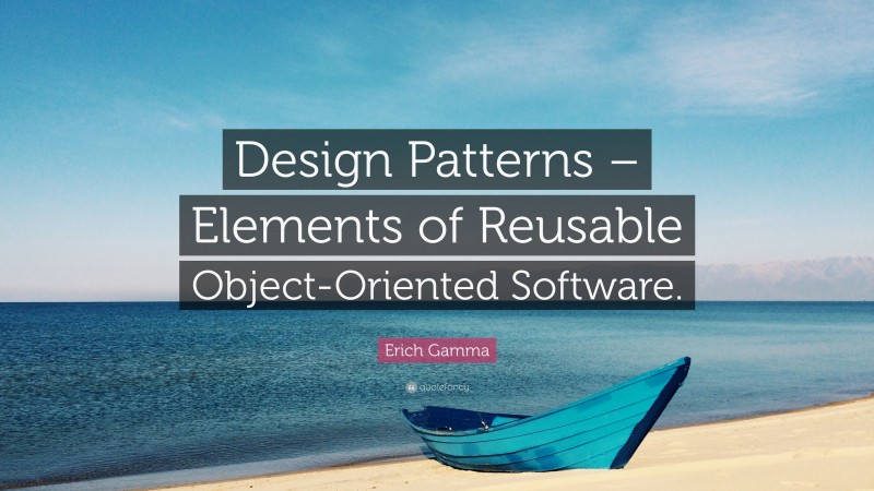 Erich Gamma Quote: “Design Patterns – Elements of Reusable Object-Oriented Software.”
