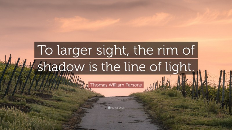 Thomas William Parsons Quote: “To larger sight, the rim of shadow is the line of light.”