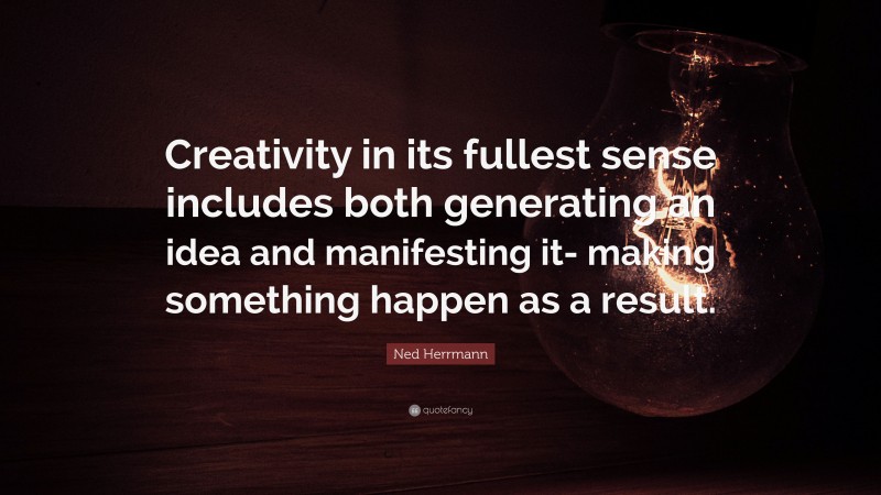 Ned Herrmann Quote: “Creativity in its fullest sense includes both generating an idea and manifesting it- making something happen as a result.”