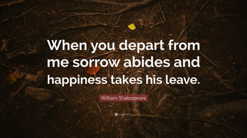 William Shakespeare Quote: “When you depart from me sorrow abides and happiness takes his leave.”