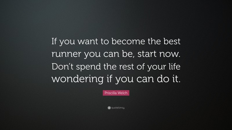 Priscilla Welch Quote: “If you want to become the best runner you can be, start now. Don’t spend the rest of your life wondering if you can do it.”