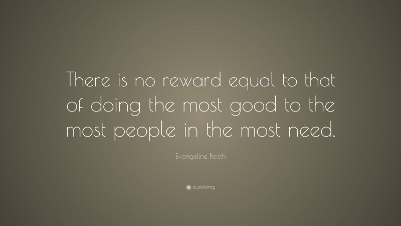 Evangeline Booth Quote: “There is no reward equal to that of doing the most good to the most people in the most need.”