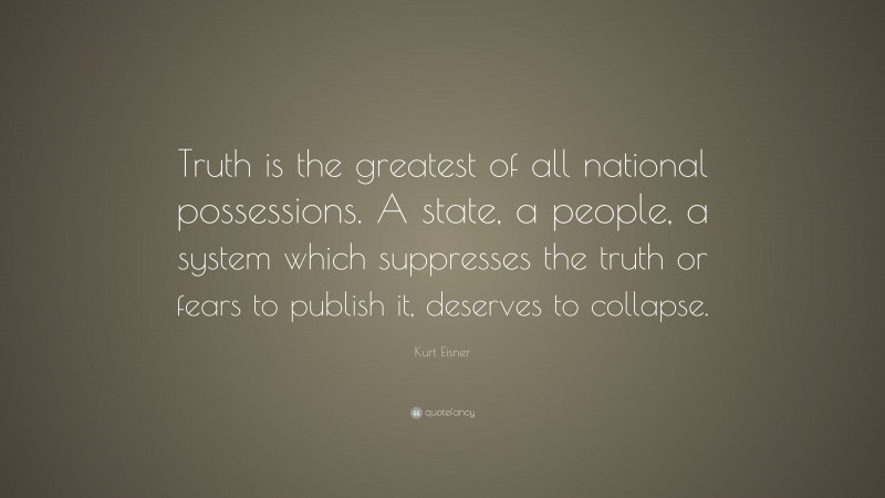 Kurt Eisner Quote: “Truth is the greatest of all national possessions. A state, a people, a system which suppresses the truth or fears to publish it, deserves to collapse.”