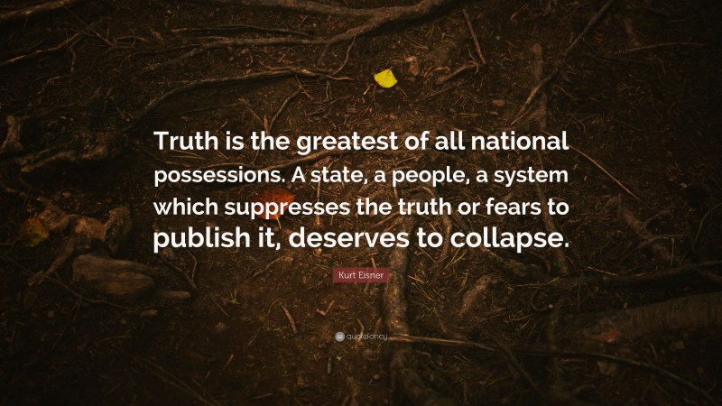 Kurt Eisner Quote: “Truth is the greatest of all national possessions. A state, a people, a system which suppresses the truth or fears to publish it, deserves to collapse.”