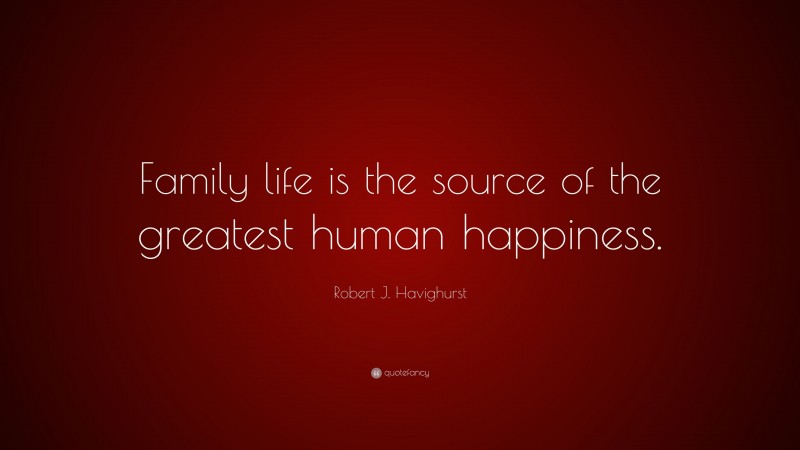 Robert J. Havighurst Quote: “Family life is the source of the greatest human happiness.”