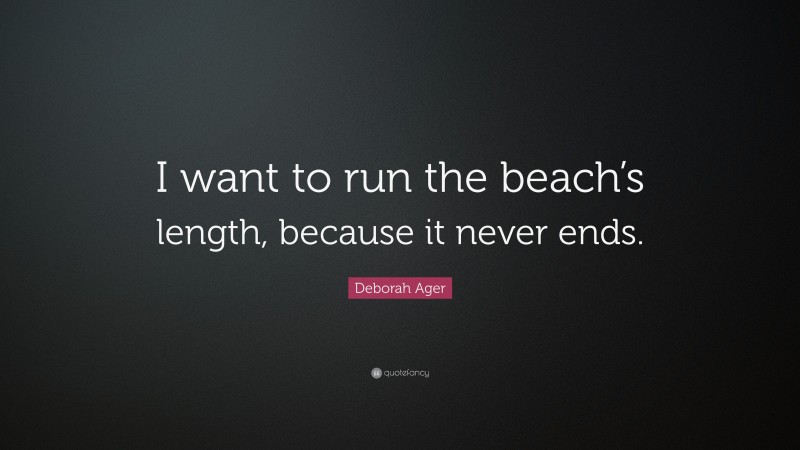 Deborah Ager Quote: “I want to run the beach’s length, because it never ends.”