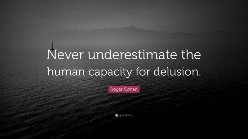 Roger Cohen Quote: “Never underestimate the human capacity for delusion.”