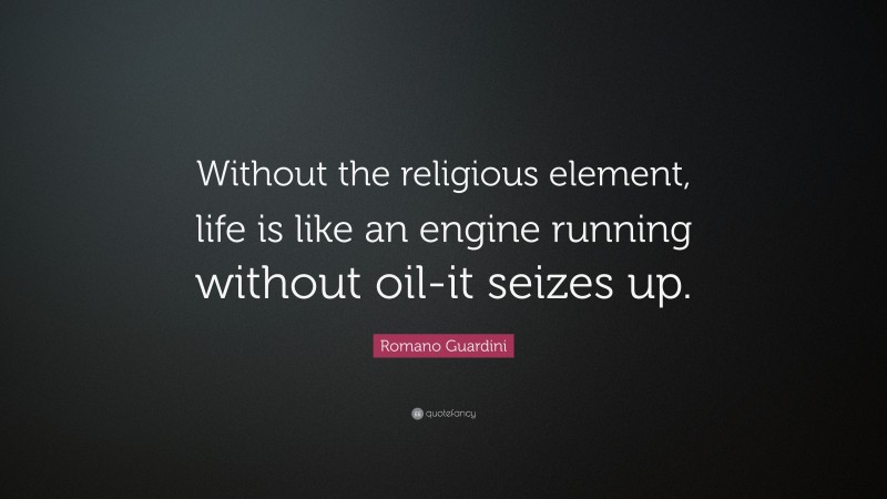 Romano Guardini Quote: “Without the religious element, life is like an engine running without oil-it seizes up.”