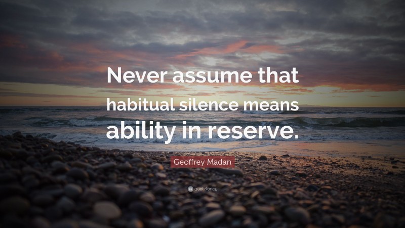 Geoffrey Madan Quote: “Never assume that habitual silence means ability in reserve.”
