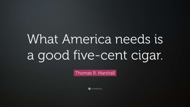 Thomas R. Marshall Quote: “What America needs is a good five-cent cigar.”