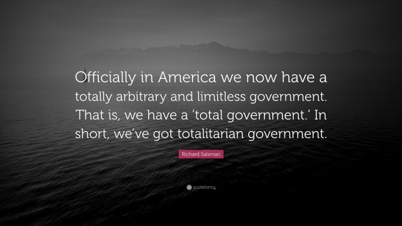 Richard Salsman Quote: “Officially in America we now have a totally arbitrary and limitless government. That is, we have a ‘total government.’ In short, we’ve got totalitarian government.”