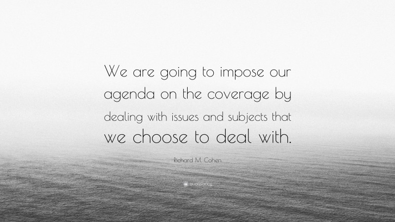 Richard M. Cohen Quote: “We are going to impose our agenda on the coverage by dealing with issues and subjects that we choose to deal with.”