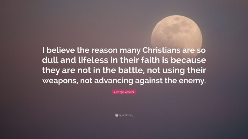 George Verwer Quote: “I believe the reason many Christians are so dull and lifeless in their faith is because they are not in the battle, not using their weapons, not advancing against the enemy.”