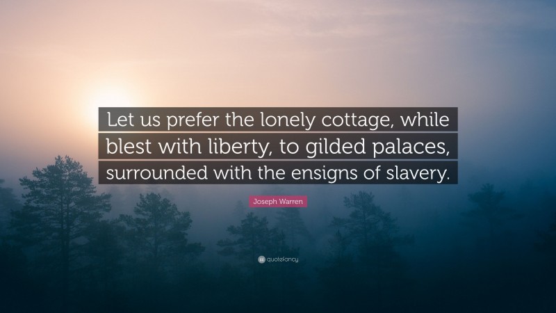Joseph Warren Quote: “Let us prefer the lonely cottage, while blest with liberty, to gilded palaces, surrounded with the ensigns of slavery.”