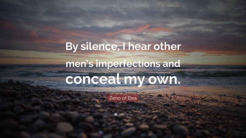 Zeno of Elea Quote: “By silence, I hear other men’s imperfections and conceal my own.”