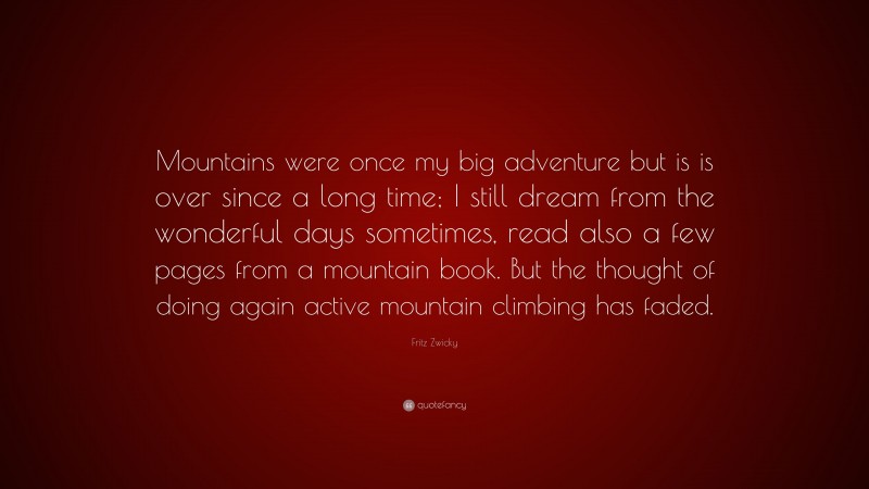 Fritz Zwicky Quote: “Mountains were once my big adventure but is is over since a long time; I still dream from the wonderful days sometimes, read also a few pages from a mountain book. But the thought of doing again active mountain climbing has faded.”