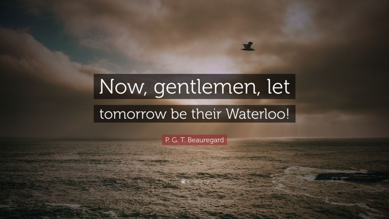 P. G. T. Beauregard Quote: “Now, gentlemen, let tomorrow be their Waterloo!”