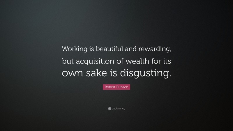 Robert Bunsen Quote: “Working is beautiful and rewarding, but acquisition of wealth for its own sake is disgusting.”