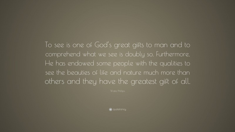 Waite Phillips Quote: “To see is one of God’s great gifts to man and to comprehend what we see is doubly so. Furthermore, He has endowed some people with the qualities to see the beauties of life and nature much more than others and they have the greatest gift of all.”