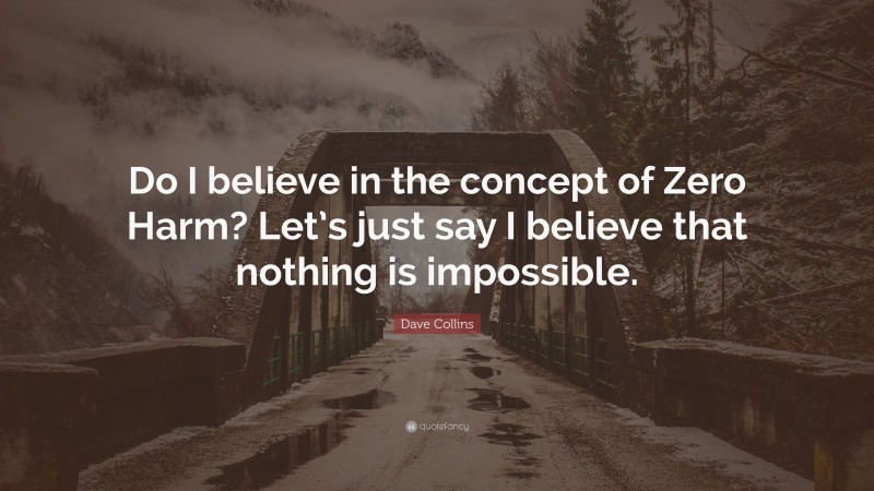 Dave Collins Quote: “Do I believe in the concept of Zero Harm? Let’s just say I believe that nothing is impossible.”