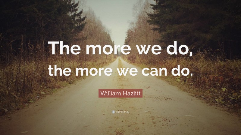 William Hazlitt Quote: “The more we do, the more we can do.”