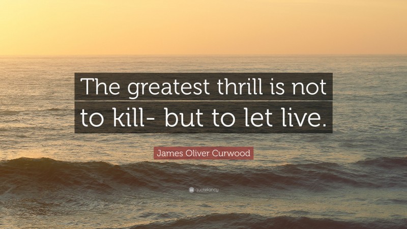 James Oliver Curwood Quote: “The greatest thrill is not to kill- but to let live.”