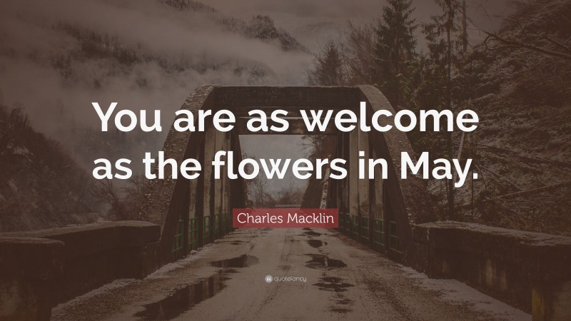Charles Macklin Quote: “You are as welcome as the flowers in May.”