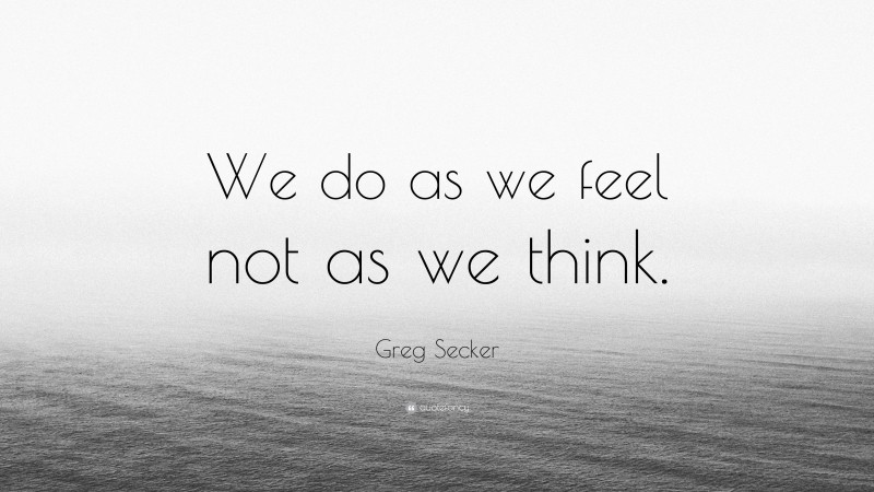 Greg Secker Quote: “We do as we feel not as we think.”