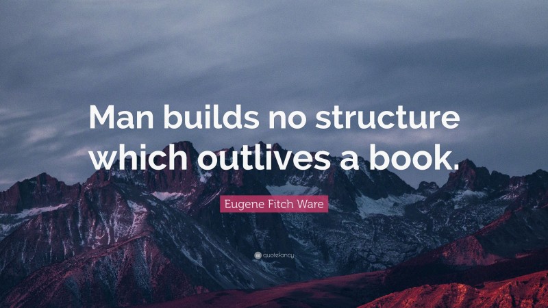 Eugene Fitch Ware Quote: “Man builds no structure which outlives a book.”