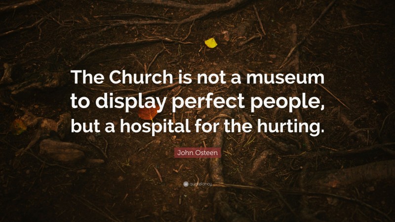 John Osteen Quote: “The Church is not a museum to display perfect people, but a hospital for the hurting.”
