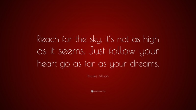 Brooke Allison Quote: “Reach for the sky, it’s not as high as it seems. Just follow your heart go as far as your dreams.”