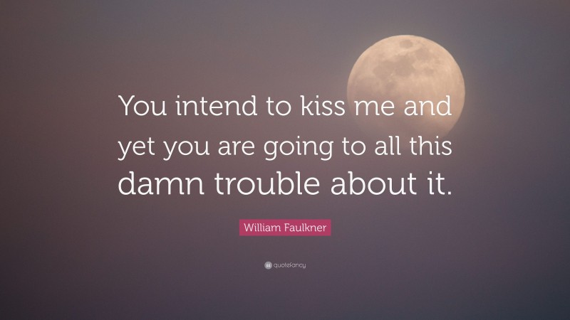 William Faulkner Quote: “You intend to kiss me and yet you are going to all this damn trouble about it.”