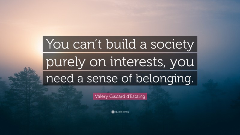 Valery Giscard d'Estaing Quote: “You can’t build a society purely on interests, you need a sense of belonging.”