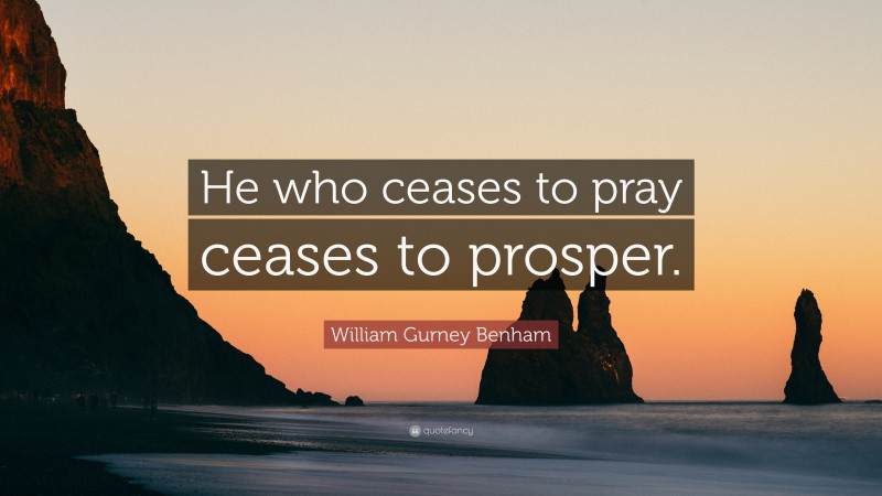 William Gurney Benham Quote: “He who ceases to pray ceases to prosper.”