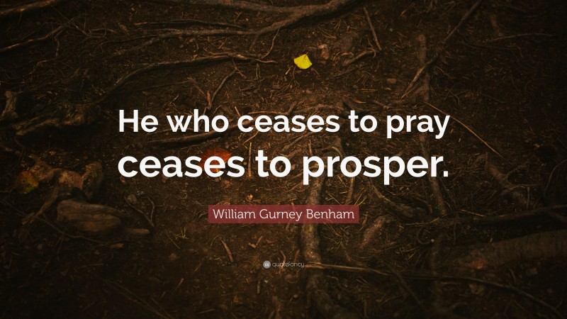 William Gurney Benham Quote: “He who ceases to pray ceases to prosper.”