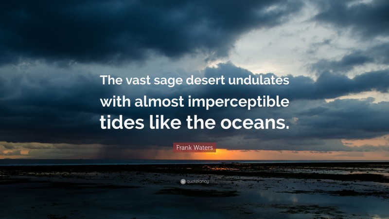 Frank Waters Quote: “The vast sage desert undulates with almost imperceptible tides like the oceans.”