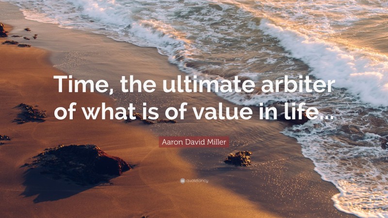 Aaron David Miller Quote: “Time, the ultimate arbiter of what is of value in life...”