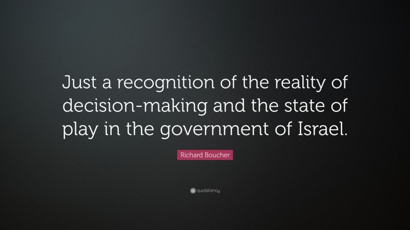 Richard Boucher Quote: “Just a recognition of the reality of decision-making and the state of play in the government of Israel.”