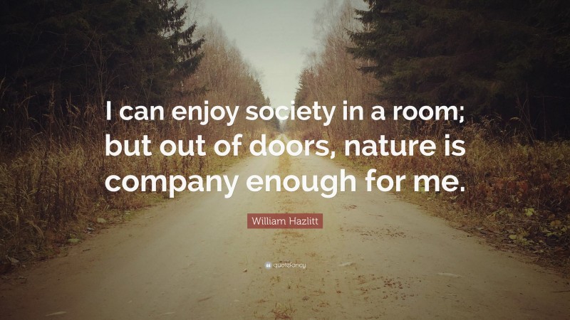William Hazlitt Quote: “I can enjoy society in a room; but out of doors, nature is company enough for me.”