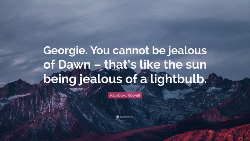 Rainbow Rowell Quote: “Georgie. You cannot be jealous of Dawn – that’s like the sun being jealous of a lightbulb.”