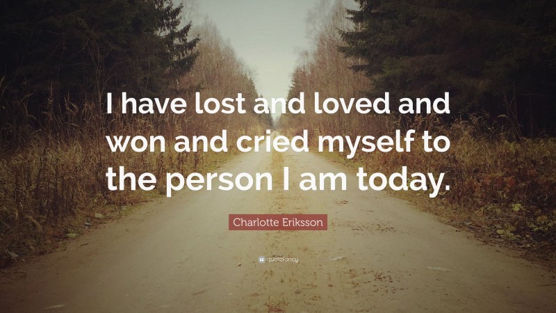 Charlotte Eriksson Quote: “I have lost and loved and won and cried myself to the person I am today.”