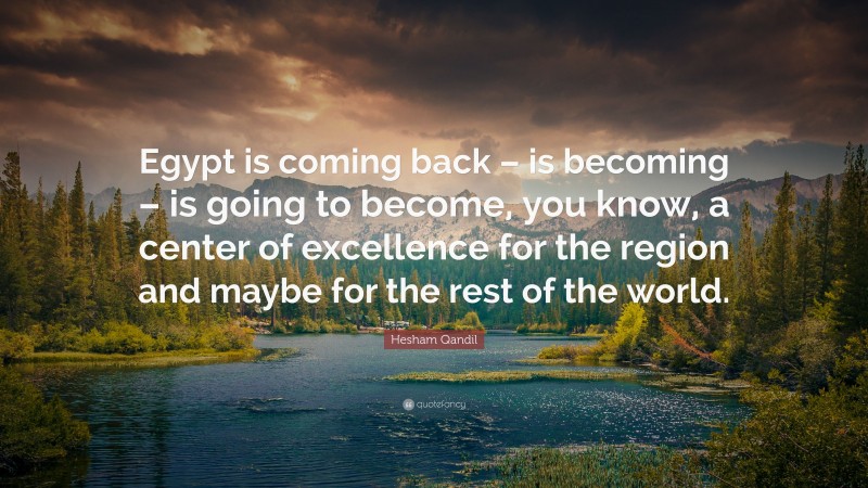 Hesham Qandil Quote: “Egypt is coming back – is becoming – is going to become, you know, a center of excellence for the region and maybe for the rest of the world.”