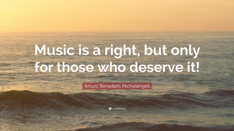 Arturo Benedetti Michelangeli Quote: “Music is a right, but only for those who deserve it!”