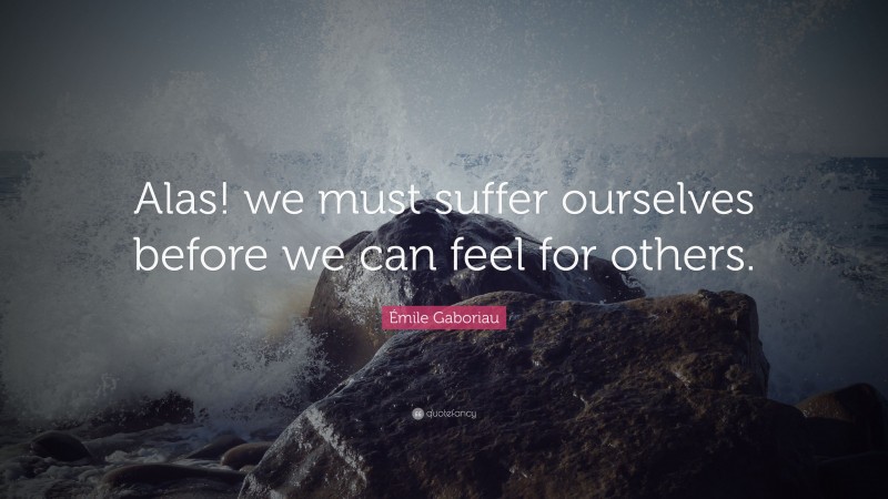 Émile Gaboriau Quote: “Alas! we must suffer ourselves before we can feel for others.”