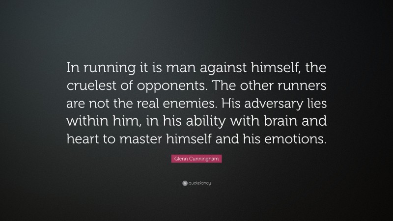 Glenn Cunningham Quote: “In running it is man against himself, the cruelest of opponents. The other runners are not the real enemies. His adversary lies within him, in his ability with brain and heart to master himself and his emotions.”